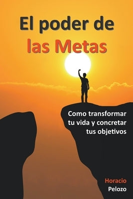 El poder de las Metas: como transformar tu vida y concretar tus objetivos by Pelozo, Horacio