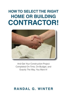 How to Select the Right Home or Building Contractor: Get Your Construction Project Completed on Time, on Budget, and Exactly the Way You Want It! by Winter, Randal