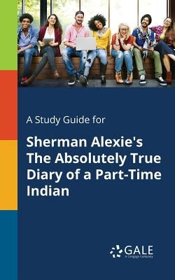 A Study Guide for Sherman Alexie's The Absolutely True Diary of a Part-Time Indian by Gale, Cengage Learning