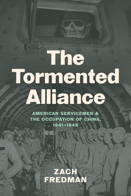 The Tormented Alliance: American Servicemen and the Occupation of China, 1941-1949 by Fredman, Zach
