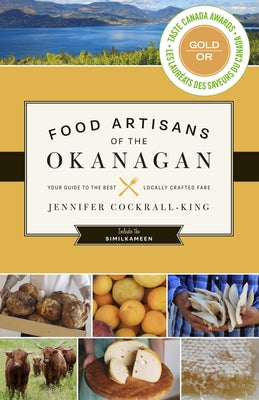 Food Artisans of the Okanagan: Your Guide to the Best Locally Crafted Fare by Cockrall-King, Jennifer