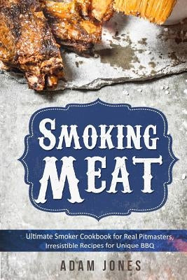 Smoking Meat: Ultimate Smoker Cookbook for Real Pitmasters, Irresistible Recipes for Unique BBQ: Book 2 by Jones, Adam