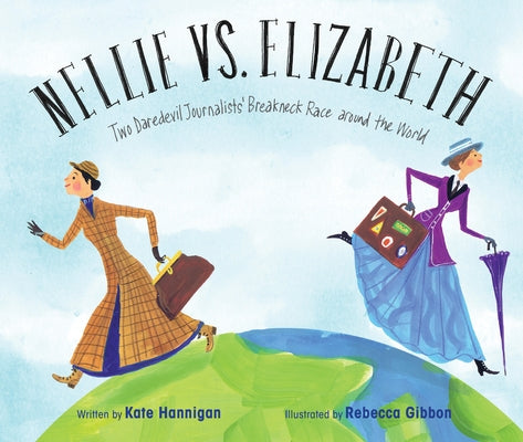 Nellie vs. Elizabeth: Two Daredevil Journalists' Breakneck Race Around the World by Hannigan, Kate