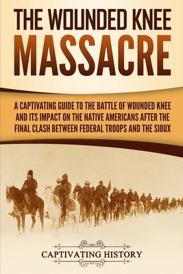 The Wounded Knee Massacre: A Captivating Guide to the Battle of Wounded Knee and Its Impact on the Native Americans after the Final Clash between by History, Captivating