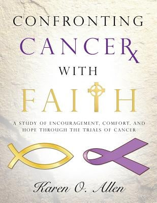 Confronting Cancer with Faith: A Study of Encouragement, Comfort, and Hope Through the Trials of Cancer by Allen, Karen O'Kelley