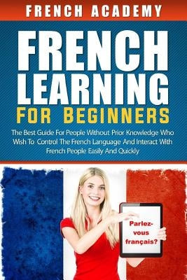 French learning For Beginners: The best guide for people without prior knowledge who wish to control the French language and interact with French peo by Academy, French