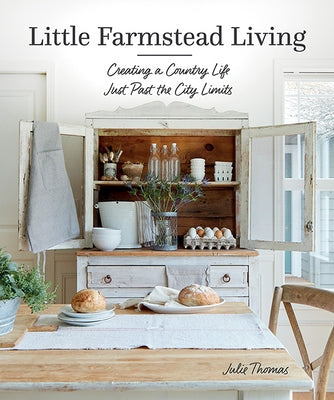Little Farmstead Living: Creating a Country Life Just Past the City Limits by Thomas, Julie