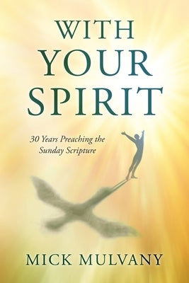 With Your Spirit: 30 Years Preaching the Sunday Scripture by Mulvany, Mick