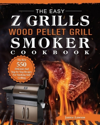 The Easy Z Grills Wood Pellet Grill And Smoker Cookbook: The Best 550 Delicious And Step-by-Step Recipes For Smoking And Grilling by Lawson, Janice