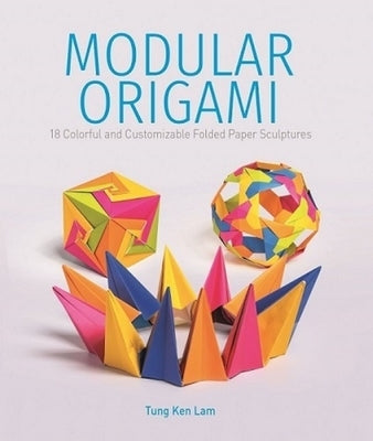 Modular Origami: 18 Colorful and Customizable Folded Paper Sculptures by Lam, Tung Ken