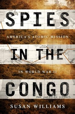 Spies in the Congo: America's Atomic Mission in World War II by Williams, Susan