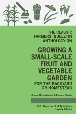 The Classic Farmers' Bulletin Anthology On Growing A Small-Scale Fruit And Vegetable Garden For The Backyard Or Homestead (Legacy Edition): Original U by U. S. Department of Agriculture