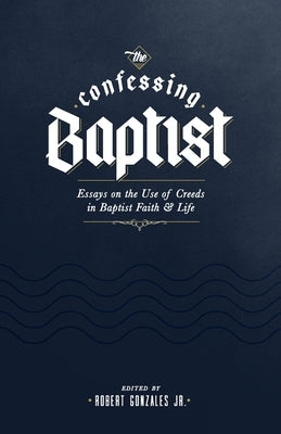 The Confessing Baptist: Essays on the Use of Creeds in Baptist Faith and Life by Gonzales, Robert