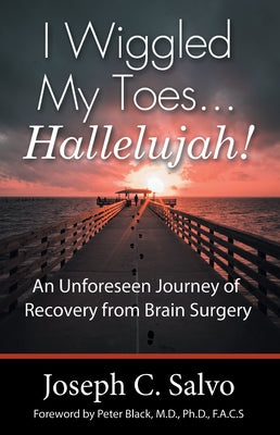 I Wiggled My Toes ... Hallelujah!: An Unforeseen Journey of Recovery from Brain Surgery by Joseph C Salvo