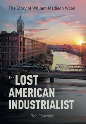 The Lost American Industrialist: The Story of William Madison Wood by Fournier, Bob