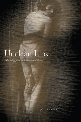 Unclean Lips: Obscenity, Jews, and American Culture by Lambert, Josh