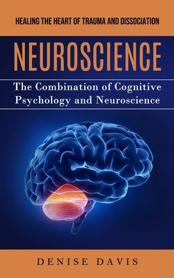 Neuroscience: Healing the Heart of Trauma and Dissociation (The Combination of Cognitive Psychology and Neuroscience) by Davis, Denise