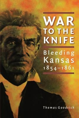 War to the Knife: Bleeding Kansas, 1854-1861 by Goodrich, Thomas