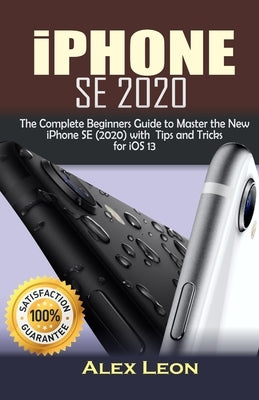 iPhone SE 2020: The Complete Beginners Guide to Master the New iPhone SE (2020) with Tips and Tricks by Leon, Alex