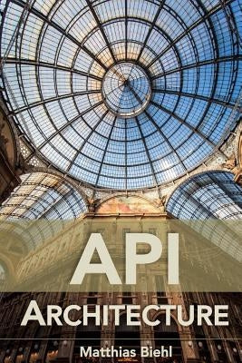 API Architecture: The Big Picture for Building APIs by Biehl, Matthias