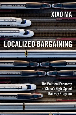 Localized Bargaining: The Political Economy of China's High-Speed Railway Program by Ma, Xiao
