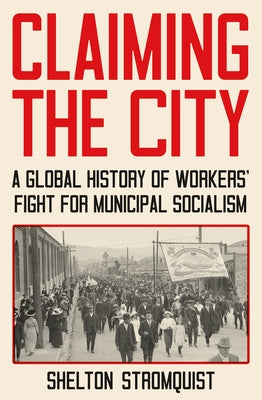 Claiming the City: A Global History of Workers' Fight for Municipal Socialism by Stromquist, Shelton