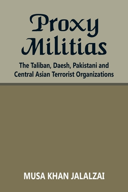 Proxy Militias: The Taliban, Daesh, Pakistani and Central Asian Terrorist Organizations by Jalalzai, Musa Khan
