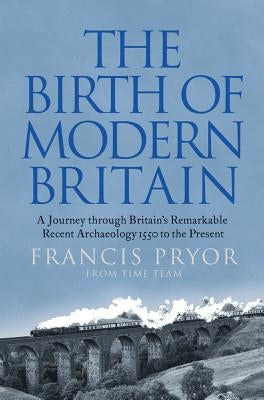 The Birth of Modern Britain: A Journey Through Britain's Remarkable Recent Archaeology by Pryor, Francis