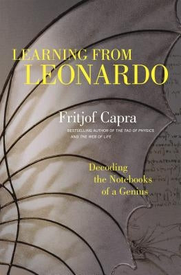 Learning from Leonardo: Decoding the Notebooks of a Genius by Capra, Fritjof