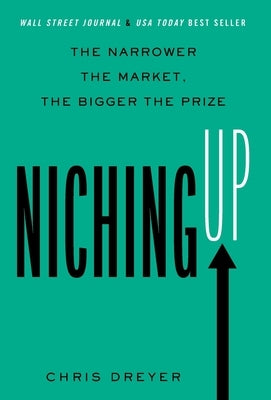 Niching Up: The Narrower the Market, the Bigger the Prize by Dreyer, Chris