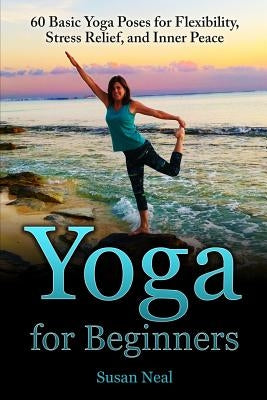 Yoga for Beginners: 60 Basic Yoga Poses for Flexibility, Stress Relief, and Inner Peace by Neal, Susan