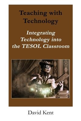 Teaching with Technology: Integrating Technology Into the Tesol Classroom by Kent, David