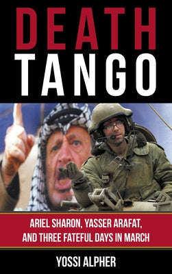 Death Tango: Ariel Sharon, Yasser Arafat, and Three Fateful Days in March by Alpher, Yossi