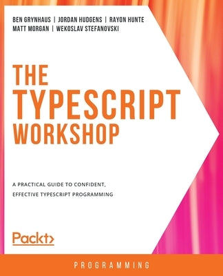 The TypeScript Workshop: A practical guide to confident, effective TypeScript programming by Grynhaus, Ben