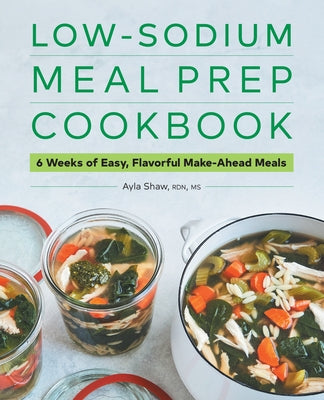 Low-Sodium Meal Prep Cookbook: 6 Weeks of Easy, Flavorful Make-Ahead Meals by Shaw, Ayla, MS