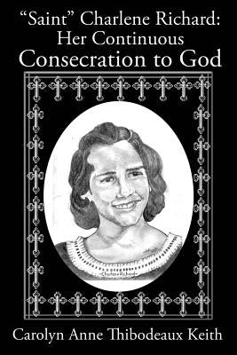 Saint Charlene Richard: Her Continuous Consecration to God by Keith, Carolyn Anne Thibodeaux