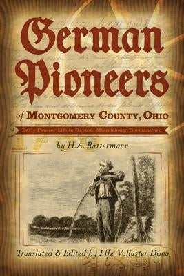 German Pioneers of Montgomery County, Ohio: Early Pioneer Life in Dayton, Miamisburg, Germantown. by H. A. Rattermann by Dona, Elfe Vallaster