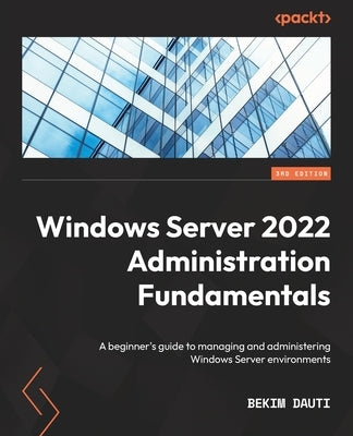 Windows Server 2022 Administration Fundamentals - Third Edition: A beginner's guide to managing and administering Windows Server environments by Dauti, Bekim