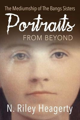 Portraits From Beyond: The Mediumship of the Bangs Sisters by Heagerty, N. Riley