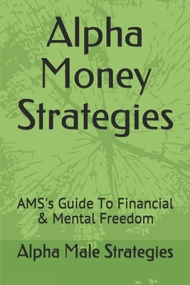 Alpha Money Strategies: AMS's Guide To Financial & Mental Freedom by Strategies, Alpha Male