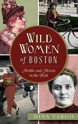 Wild Women of Boston: Mettle and Moxie in the Hub by Vargo, Dina