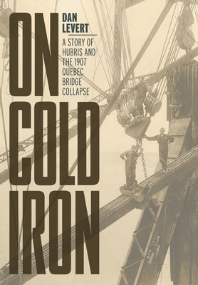 On Cold Iron: A Story of Hubris and the 1907 Quebec Bridge Collapse by LeVert, Dan