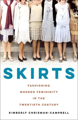 Skirts: Fashioning Modern Femininity in the Twentieth Century by Chrisman-Campbell, Kimberly