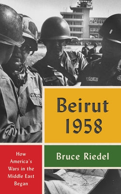 Beirut 1958: How America's Wars in the Middle East Began by Riedel, Bruce