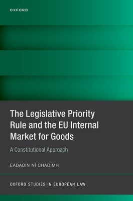 The Legislative Priority Rule and the Eu Internal Market for Goods: A Constitutional Approach by N&#237; Chaoimh, Eadaoin