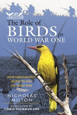 The Role of Birds in World War One: How Ornithology Helped to Win the Great War by Milton, Nicholas