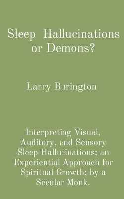 Sleep Hallucinations or Demons?: Interpreting Visual, Auditory, and Sensory Sleep Hallucinations; an Experiential Approach for Spiritual Growth; by a by Burington, Larry