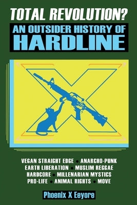 Total Revolution? An Outsider History Of Hardline - From Vegan Straight Edge And Radical Animal Rights To Millenarian Mystical Muslims And Antifascist by Eeyore, Phoenix X.