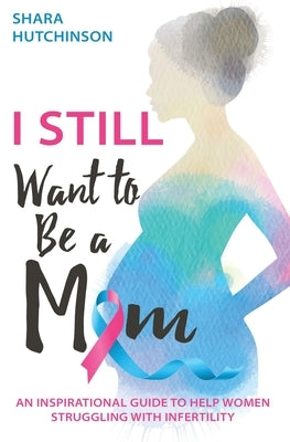 I STILL Want To Be A Mom: An Inspirational Guide To Help Women Struggling With Infertility by Hutchinson, Shara