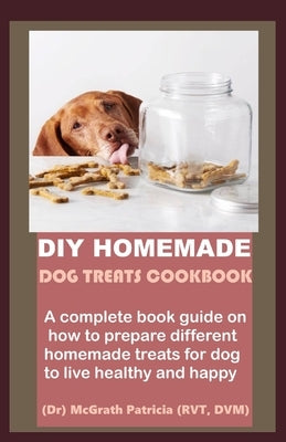 DIY Homemade Dog Treats Cookbook: A complete book guide on how to prepare different homemade treats for dog to live healthy and happy by Patricia, McGrath